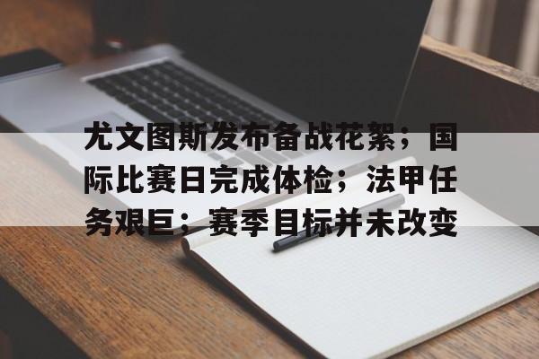 爱游戏入口-关于尤文图斯发布备战花絮；国际比赛日完成体检；法甲任务艰巨；赛季目标并未改变的信息