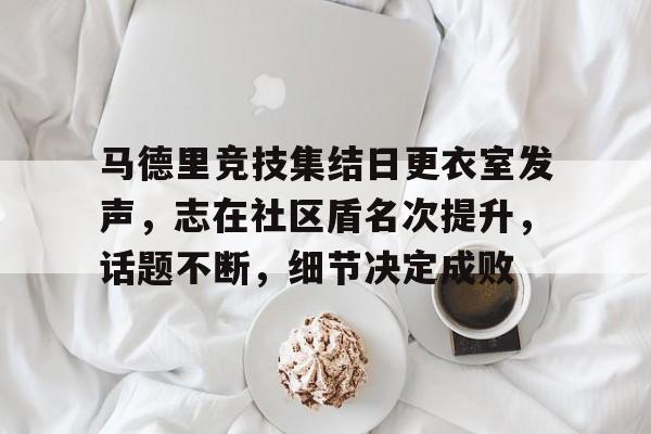 爱游戏入口-马德里竞技集结日更衣室发声，志在社区盾名次提升，话题不断，细节决定成败的简单介绍