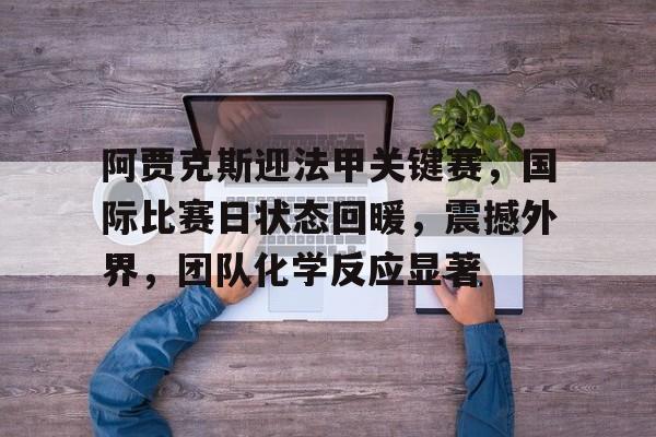 爱游戏APP-关于阿贾克斯迎法甲关键赛，国际比赛日状态回暖，震撼外界，团队化学反应显著的信息